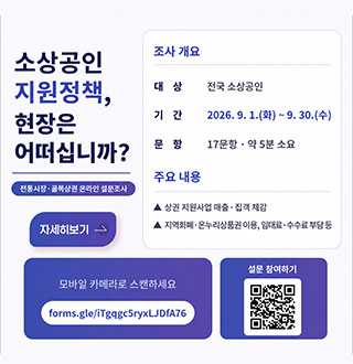 소상공인 지원정책, 현장은 어떠십니까?

전통시장·골목상권 온라인 설문조사

지원정책이 현장에 닿고 있는지, 직접 여쭙습니다

전국 소상공인 누구나 참여할 수 있습니다

조사 개요
대상 전국 소상공인
기간 2026.9.1.(화) ~ 9.30.(수)
문항 17문항 ·약 5분 소요

주요 내용
▲ 상권 지원사업 매출·집객 체감
▲ 지역화폐·온누리상품권 이용, 임대료·수수료 부담 등

자세히보기 >

모바일 카메라로 스캔하세요
forms.gle/iTgqgc5ryxLJDfA76

설문 참여하기
QR코드링크(https://forms.gle/iTgqgc5ryxLJDfA76)