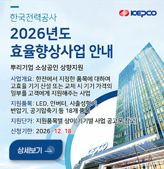 한국전력공사
2026년도 효율향상사업 안내

뿌리기업 소상공인 상향지원

사업개요: 한전에서 지정한 품목에 대하여
고효율 기기 신설 또는 교체 시 기기 가격의
일부를 고객에게 지원해주는 사업
지원품목: LED, 인버터, 사출성형기,
변압기, 공기압축기 등 18개 품목
지원단가: 지원품목별 상이(기기별 사업 공고문 참고)
신청기한: 2026. 12. 18.

상세보기 >