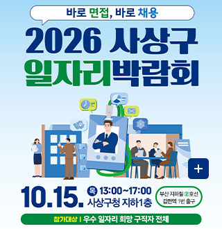 바로 면접, 바로 채용
2026 사상구 일자리박람회

10.15. 목 13:00 ~ 17:00
사상구청 지하1층

부산 지하철 2호선 감전역 1번 출구

참가대상 | 우수 일자리 희망 구직자 전체

더보기+
