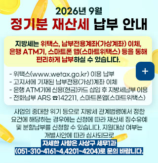 2026년 9월
정기분 재산세 납부 안내

지방세는 위택스, 납부전용계좌(가상계좌) 이체,
은행 ATM기, 스마트폰 앱(스마트위택스) 등을 통해
편리하게 납부하실 수 있습니다.

- 위택스(www.wetax.go.kr) 이용 납부
- 고지서에 기재된 납부전용(가상)계좌 이체 
- 은행 ATM기에 신용(현금)카드 삽입 후 지방세납부 이용
- 전화납부 ARS ☎142211, 스마트폰앱(스마트위택스) 

사업의 중대한 위기 등으로 지방세 관계법령에서 정한
요건에 해당하는 경우에는 신청에 따라 재산세 징수유예
및 분할납부를 신청할 수 있습니다. 지원대상 여부는
개별사안에 따라 심사되므로 자세한 사항은 사상구 세무1과
(051-310-4161~4,4201~4204)로 문의 바랍니다.

더보기+