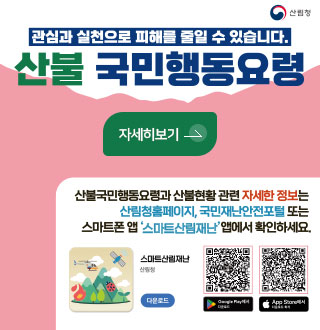 산림청

관심과 실천으로 피해를 줄일 수 있습니다.
산불 국민행동요령

자세히보기 >

산불국민행동요령과 산불현황 관련 자세한 정보는 산림청홈페이지, 국민재난안전포털 또는 스마트폰 앱 스마트산림재난 앱에서 확인하세요.

스마트산림재난 산림청
다운로드

앱 구글플레이
QR코드링크(https://play.google.com/store/apps/details?id=kr.go.forest.smartforestkepper)

앱 앱스토어
QR코드링크(https://apps.apple.com/kr/app/%EC%8A%A4%EB%A7%88%ED%8A%B8%EC%82%B0%EB%A6%BC%EC%9E%AC%ED%95%B4/id1330073498)