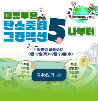 교통부문 탄소중립 그린액션

5

나부터

9월 22일은 세계 차 없는 날 입니다.

친환경 교통주간
9월 17일 (목) ~ 9월 23일(수)

자세히보기 >