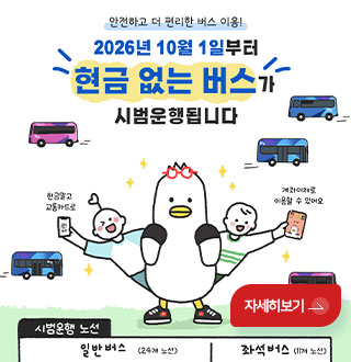 안전하고 더 편리한 버스 이용!

2026년 10월 1일부터 현금 없는 버스가 시범운행됩니다.

자세히보기 >

시범운행 노선
일반버스 (24개 노선)
좌석버스 (11개 노선)