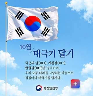 10월/태극기 달기

국군의 날(10.1), 개천절(10.3), 한글날(10.9)을 경축하며, 우리 모두 나라를 사랑하는 마음으로 집집마다 태극기를 답시다.

행정안전부

더보기+