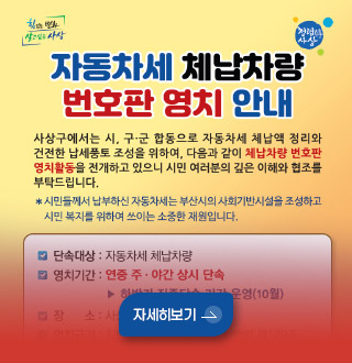자동차세 체납차량 번호판 영치 안내

사상구에서는 시, 구·군 합동으로 자동차세 체납액 정리와 건전한 납세풍토 조성을 위하여, 다음과 같이 체납차량 번호판 영치활동을 전개하고 있으니 시민 여러분의 깊은 이해와 협조를 부탁드립니다.

*시민들께서 납부하신 자동차세는 부산시의 사회기반시설을 조성하고 시민 복지를 위하여 쓰이는 소중한 재원입니다.

자세히보기 >
