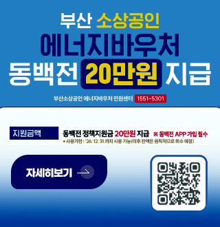 부산 소상공인 에너지바우처 동백전 20만원 지급

부산소상공인 에너지바우처 민원센터
1551-5301

지원금액
동백전 정책지원금 20만원 지급 ※ 동백전 APP 가입 필수
*사용기한 : 26.12.31. 까지 사용 가능(이후 잔액은 원칙적으로 회수 예정)

자세히보기 >

QR코드링크 (https://m.site.naver.com/2gnbi)