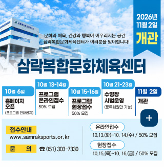 문화와 체육, 건강과 행복이 이루어지는 공간 삼락복합문화센터가 여러분을 맞이합니다!

2026년 11월 2일 개관

10월 6일
홈페이지 오픈
(프로그램 안내공지)

10월 13-14일
프로그램 온라인접수
50%모집

10월 13일 - 14일
프로그램 현장접수
50% 모집

10월 21-23일
수영장시범운영
(등록회원만 가능)

11월 2일
개관

접수안내 : www.samraksports.or.kr

문의 051)303-7330

온라인 접수
10. 13. ~ 14. 온라인접수/50%

현장 접수
10. 15. ~ 16. 현장접수/50% 모집

더보기+