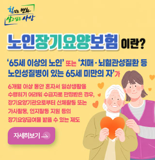 노인장기요양보험이란?

65세 이상의 노인 또는 치매·뇌혈관성질환 등 노인성질병이 있는 65세 미만의 자가
6개월 이상 동안 혼자서 일상생활을 수행하기 어려워 수급자로 판정받은 경우, 장기요양기관으로부터 신체활동 또는 가사활동, 인지활동 지원 등의 장기요양급여를 받을 수 있는 제도

자세히보기 >